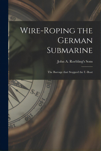 Wire-roping The German Submarine: The Barrage That Stopped The U-boat, De John A Roebling's Sons. Editorial Legare Street Pr, Tapa Blanda En Inglés