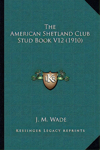 The American Shetland Club Stud Book V12 (1910), De Wade, J. M.. Editorial Kessinger Pub Llc, Tapa Blanda En Inglés