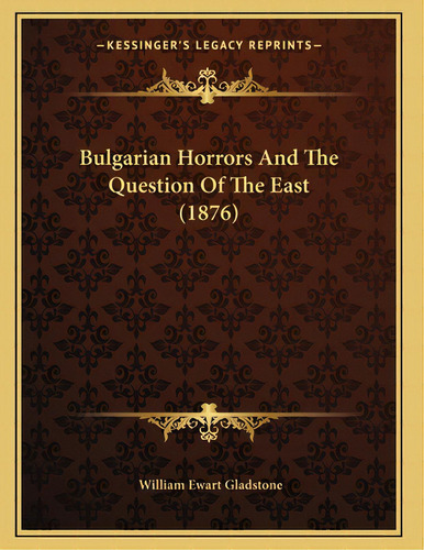 Bulgarian Horrors And The Question Of The East (1876), De Gladstone, William Ewart. Editorial Kessinger Pub Llc, Tapa Blanda En Inglés