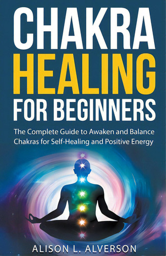 Chakra Healing For Beginners: The Complete Guide To Awaken And Balance Chakras For Self-healing A..., De Alverson, Alison L.. Editorial Independent Publ Group, Tapa Blanda En Inglés