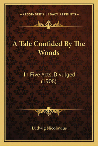 A Tale Confided By The Woods: In Five Acts, Divulged (1908), De Nicolovius, Ludwig. Editorial Kessinger Pub Llc, Tapa Blanda En Inglés