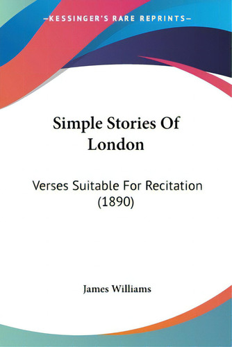 Simple Stories Of London: Verses Suitable For Recitation (1890), De Williams, James., Vol. 1. Editorial Kessinger Pub Llc, Tapa Blanda En Inglés