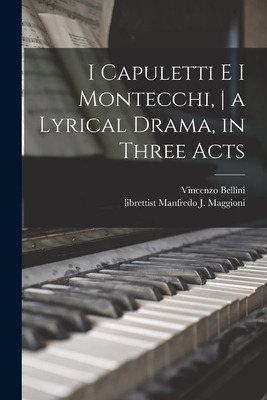 Libro I Capuletti E I Montecchi, A Lyrical Drama, In Thre...