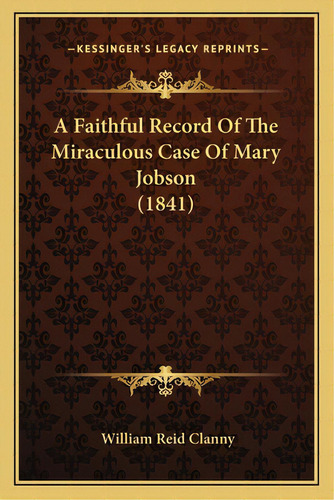 A Faithful Record Of The Miraculous Case Of Mary Jobson (1841), De Clanny, William Reid. Editorial Kessinger Pub Llc, Tapa Blanda En Inglés