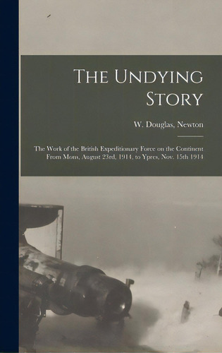 The Undying Story: The Work Of The British Expeditionary Force On The Continent From Mons, August..., De Newton, W. Douglas (wilfrid Douglas). Editorial Legare Street Pr, Tapa Dura En Inglés