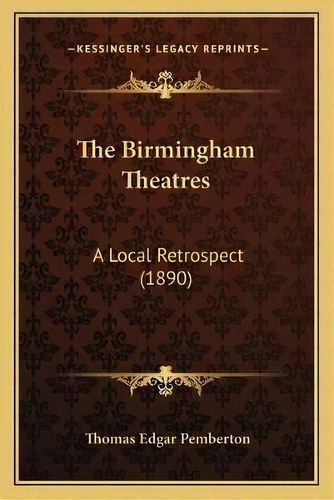 The Birmingham Theatres : A Local Retrospect (1890), De Thomas Edgar Pemberton. Editorial Kessinger Publishing, Tapa Blanda En Inglés