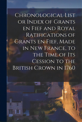 Chronological List Or Index Of Grants En Fief And Royal Ratifications Of Grants En Fief, Made In ..., De Anonymous. Editorial Legare Street Pr, Tapa Blanda En Inglés