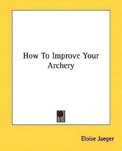 How To Improve Your Archery, De Eloise Jaeger., Vol. 1. Editorial Kessinger Publishing, Tapa Blanda En Inglés
