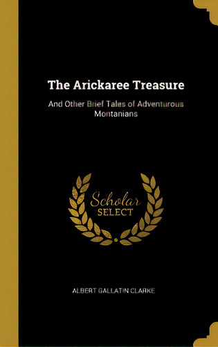 The Arickaree Treasure: And Other Brief Tales Of Adventurous Montanians, De Clarke, Albert Gallatin. Editorial Wentworth Pr, Tapa Dura En Inglés