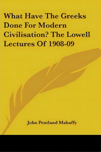 What Have The Greeks Done For Modern Civilisation? The Lowell Lectures Of 1908-09, De John Pentland Mahaffy., Vol. 1. Editorial Kessinger Publishing Co, Tapa Blanda En Inglés