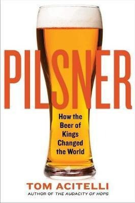 Pilsner : How The Beer Of Kings Changed The World - Tom A...