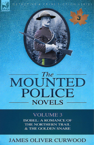 The Mounted Police Novels: Volume 3-isobel: A Romance Of The Northern Trail & The Golden Snare, De Curwood, James Oliver. Editorial Leonaur Ltd, Tapa Blanda En Inglés