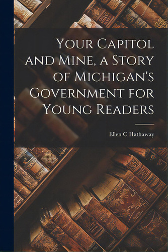 Your Capitol And Mine, A Story Of Michigan's Government For Young Readers, De Hathaway, Ellen C. 1895-. Editorial Hassell Street Pr, Tapa Blanda En Inglés