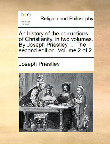 An History Of The Corruptions Of Christianity, In Two Volumes. By Joseph Priestley, ... The Secon..., De Priestley, Joseph. Editorial Gale Ecco Print Ed, Tapa Blanda En Inglés