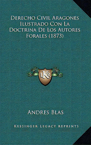 Derecho Civil Aragones Ilustrado Con La Doctrina De Los Autores Forales (1873), De Blas, Andres. Editorial Kessinger Pub Llc, Tapa Blanda En Español