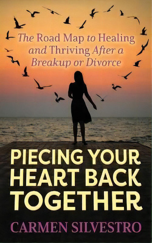 Piecing Your Heart Back Together : The Road Map To Healing And Thriving After A Breakup Or Divorce, De Carmen Silvestro. Editorial Morgan James Publishing Llc, Tapa Blanda En Inglés
