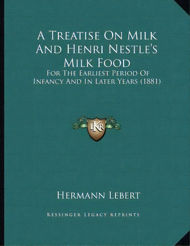 A Treatise On Milk And Henri Nestle's Milk Food : For The Earliest Period Of Infancy And In Later..., De Hermann Lebert. Editorial Kessinger Publishing, Tapa Blanda En Inglés