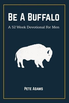 Be A Buffalo : A 52 Week Devotional For Men - Pete Adams