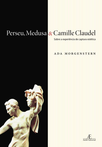 Perseu, Medusa & Camille Claudel: Sobre a Experiência de Captura Estética, de Morgenstern, Ada. Editora Ateliê Editorial Ltda - EPP, capa mole em português, 2009