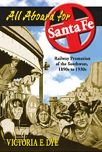 All Aboard For Santa Fe : Railway Promotion Of The Southwest, 1890s To 1930s, De Victoria E Dye. Editorial University Of New Mexico Press, Tapa Blanda En Inglés