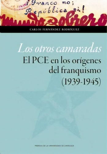 Los Otros Camaradas: El Pce En Los Orígenes Del Franquismo (1939-1945), De Fernandez Rodriguez, Carlos., Vol. 1. Editorial Prensas Universitarias De Zaragoza En Español
