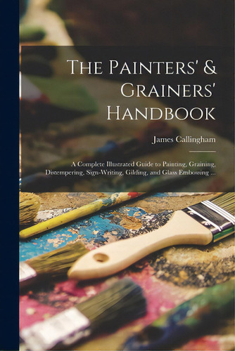 The Painters' & Grainers' Handbook: A Complete Illustrated Guide To Painting, Graining, Distemper..., De Callingham, James. Editorial Legare Street Pr, Tapa Blanda En Inglés
