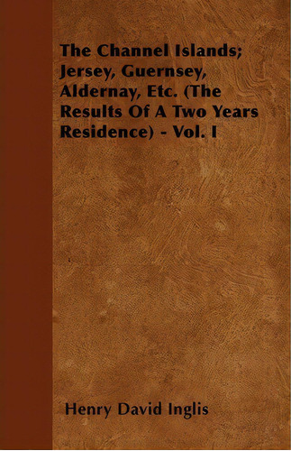 The Channel Islands; Jersey, Guernsey, Aldernay, Etc. (the Results Of A Two Years Residence) - Vo..., De Henry David Inglis. Editorial Read Books, Tapa Blanda En Inglés