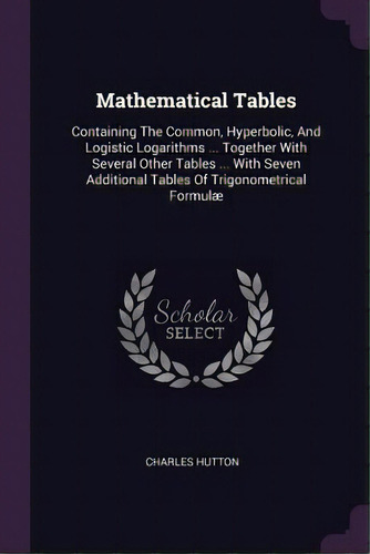 Mathematical Tables : Containing The Common, Hyperbolic, And Logistic Logarithms ... Together Wit..., De Charles Hutton. Editorial Creative Media Partners, Llc, Tapa Blanda En Inglés