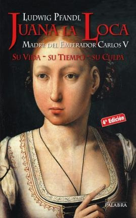 Juana La Loca : Madre Del Emperador Carlos V : Su Vida, Su T