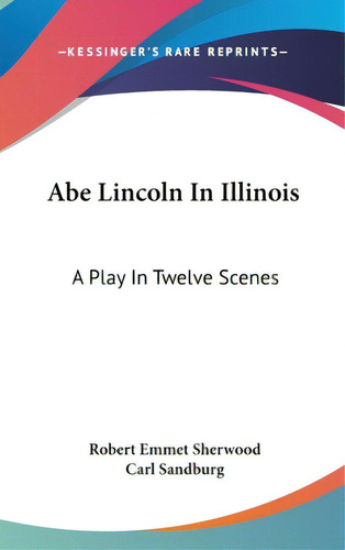 Abe Lincoln In Illinois: A Play In Twelve Scenes, De Sherwood, Robert Emmet. Editorial Kessinger Pub Llc, Tapa Dura En Inglés