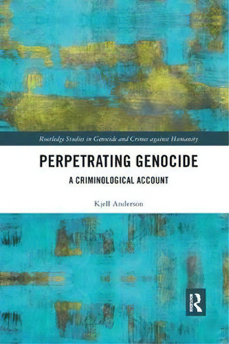 Perpetrating Genocide: A Criminological Account, De Kjell Anderson. Routledge Studies In Genocide And Crimes Against Humanity, Vol. 1. Editorial Taylor Francis Ltd, Tapa Blanda En Inglés