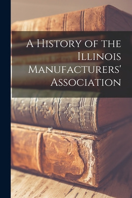 Libro A History Of The Illinois Manufacturers' Associatio...
