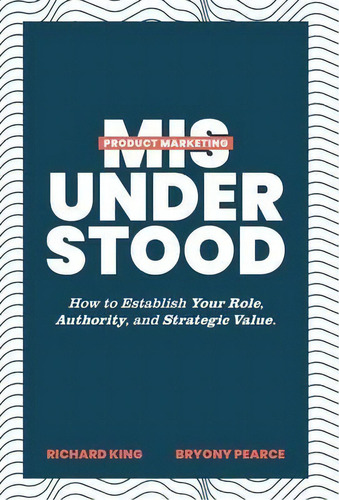 Product Marketing Misunderstood : How To Establish Your Role, Authority, And Strategic Value, De Richard King. Editorial Product Marketing Alliance, Tapa Dura En Inglés