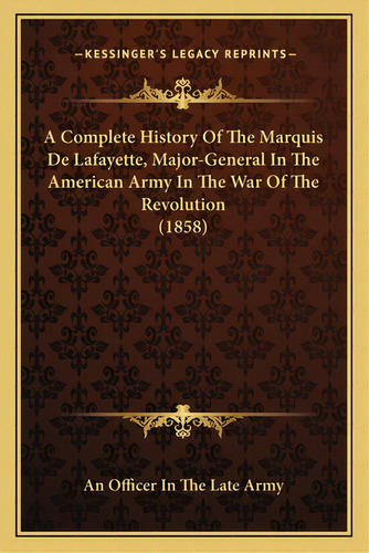 A Complete History Of The Marquis De Lafayette, Major-general In The American Army In The War Of ..., De An Officer In The Late Army. Editorial Kessinger Pub Llc, Tapa Blanda En Inglés