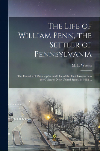 The Life Of William Penn, The Settler Of Pennsylvania: The Founder Of Philadelphia And One Of The..., De Weems, M. L. (mason Locke) 1759-1825. Editorial Legare Street Pr, Tapa Blanda En Inglés