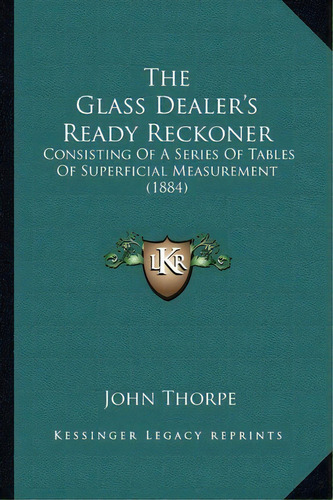The Glass Dealer's Ready Reckoner : Consisting Of A Series Of Tables Of Superficial Measurement (..., De John Thorpe. Editorial Kessinger Publishing, Tapa Blanda En Inglés