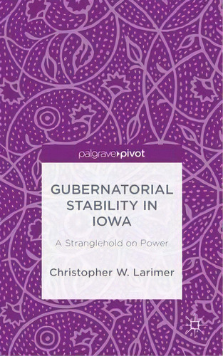 Gubernatorial Stability In Iowa: A Stranglehold On Power, De Christopher W. Larimer. Editorial Palgrave Macmillan, Tapa Dura En Inglés