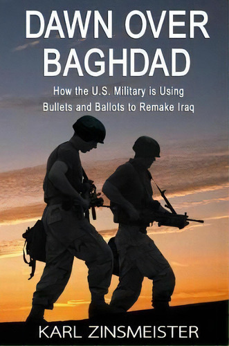 Dawn Over Baghdad : How The U.s. Military Is Using Bullets And Ballots To Remake Iraq, De Karl Zinsmeister. Editorial Encounter Books,usa, Tapa Blanda En Inglés