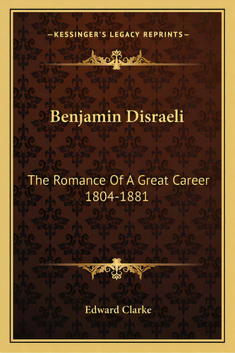 Benjamin Disraeli: The Romance Of A Great Career 1804-1881, De Clarke, Edward. Editorial Kessinger Pub Llc, Tapa Blanda En Inglés
