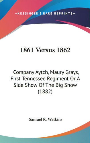 1861 Versus 1862: Company Aytch, Maury Grays, First Tennessee Regiment Or A Side Show Of The Big ..., De Watkins, Samuel R.. Editorial Kessinger Pub Llc, Tapa Dura En Inglés