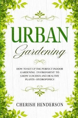 Urban Gardening : How To Set Up The Perfect Indoor Garden...