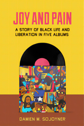 Joy And Pain: A Story Of Black Life And Liberation In Five Albums, De Sojoyner, Damien M.. Editorial Univ Of California Pr, Tapa Dura En Inglés