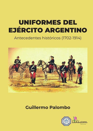 Uniformes Del Ejército Argentino:antecedentes Históricos 1702-1914, De Palombo Guillermo. Editorial Ediciones Lilium, Tapa Blanda En Español, 2023