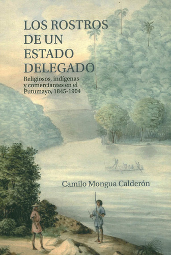 Los Rostros De Un Estado Delegado: Religiosos Indígenas Y Comerciantes En El Putumayo 18451904, De Camilo Mongua Calder?n. Editorial Universidad Del Rosario-uros, Tapa Blanda, Edición 2022 En Español