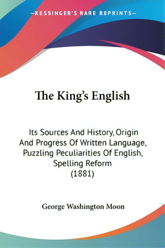 The King's English: Its Sources And History, Origin And Progress Of Written Language, Puzzling Pe..., De Moon, George Washington. Editorial Kessinger Pub Llc, Tapa Blanda En Inglés