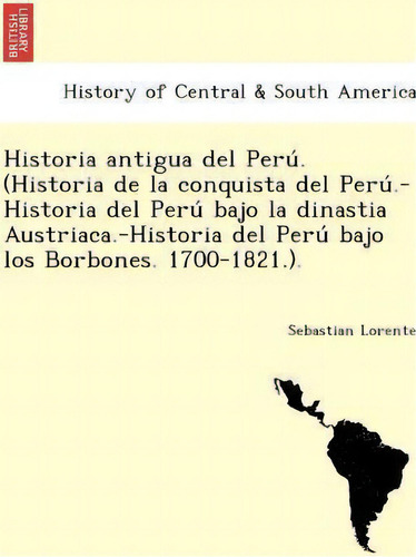 Historia Antigua Del Peru . (historia De La Conquista Del Peru .-historia Del Peru Bajo La Dinast..., De Sebastian Lorente. Editorial British Library Historical Print Editions, Tapa Blanda En Español