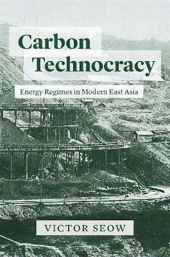 Carbon Technocracy : Energy Regimes In Modern East Asia, De Victor Seow. Editorial The University Of Chicago Press, Tapa Blanda En Inglés