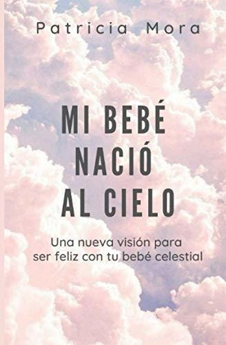 Libro : Mi Bebe Nacio Al Cielo Una Nueva Vision Para Ser...