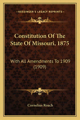 Constitution Of The State Of Missouri, 1875: With All Amendments To 1909 (1909), De Roach, Cornelius. Editorial Kessinger Pub Llc, Tapa Blanda En Inglés