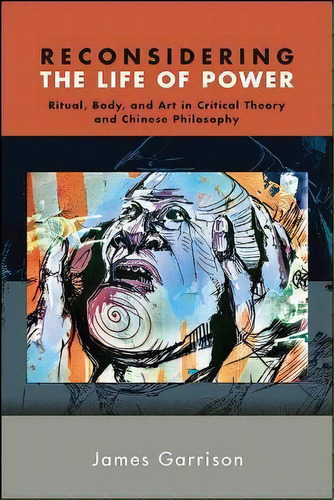 Reconsidering The Life Of Power : Ritual, Body, And Art In Critical Theory And Chinese Philosophy, De James Garrison. Editorial State University Of New York Press, Tapa Blanda En Inglés